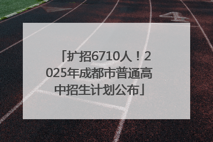 扩招6710人！2025年成都市普通高中招生计划公布