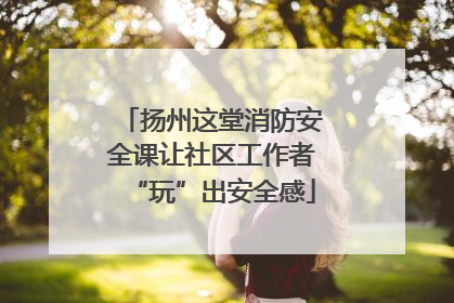 扬州这堂消防安全课让社区工作者“玩”出安全感