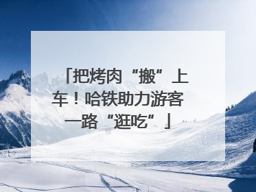 把烤肉“搬”上车！哈铁助力游客一路“逛吃”