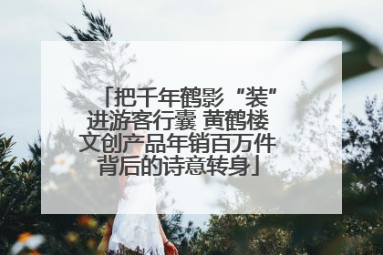 把千年鹤影“装”进游客行囊 黄鹤楼文创产品年销百万件背后的诗意转身