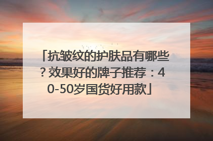 抗皱纹的护肤品有哪些？效果好的牌子推荐：40-50岁国货好用款
