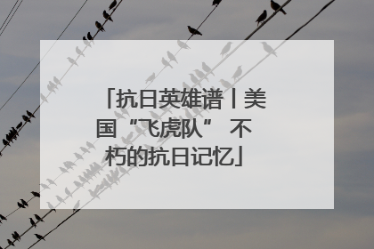 抗日英雄谱丨美国“飞虎队” 不朽的抗日记忆
