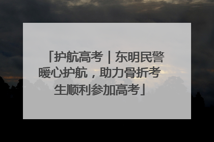 护航高考｜东明民警暖心护航，助力骨折考生顺利参加高考