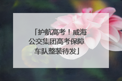 护航高考！威海公交集团高考保障车队整装待发