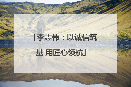李志伟：以诚信筑基 用匠心领航