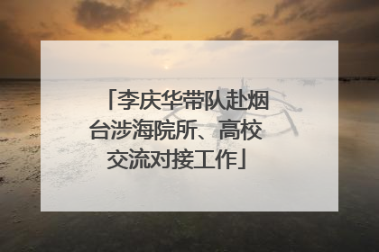 李庆华带队赴烟台涉海院所、高校交流对接工作