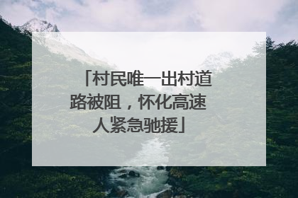 村民唯一出村道路被阻，怀化高速人紧急驰援