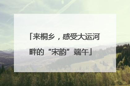 来桐乡，感受大运河畔的“宋韵”端午
