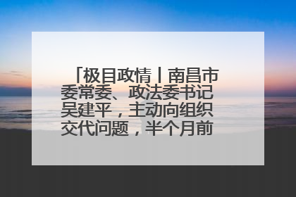 极目政情丨南昌市委常委、政法委书记吴建平，主动向组织交代问题，半个月前还在出席会议