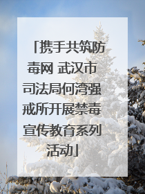 携手共筑防毒网 武汉市司法局何湾强戒所开展禁毒宣传教育系列活动