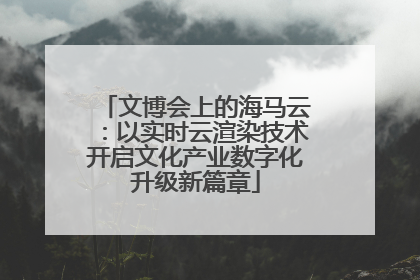 文博会上的海马云：以实时云渲染技术开启文化产业数字化升级新篇章