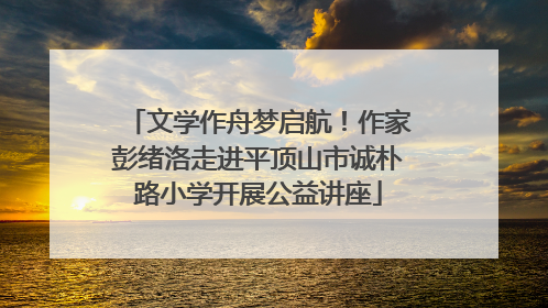 文学作舟梦启航！作家彭绪洛走进平顶山市诚朴路小学开展公益讲座
