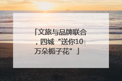 文旅与品牌联合，四城“送你10万朵栀子花”