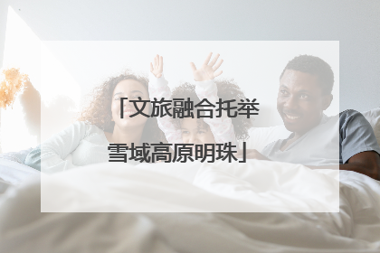 文旅融合托举雪域高原明珠