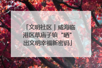 文明社区｜威海临港区草庙子镇“晒”出文明幸福新密码