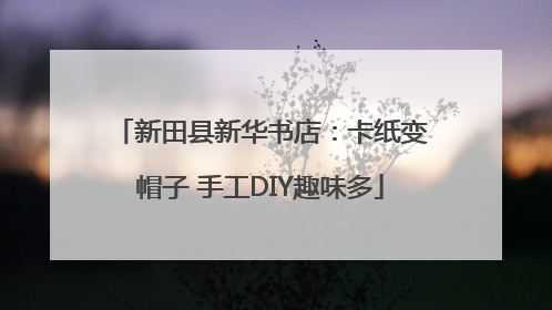 新田县新华书店：卡纸变帽子 手工DIY趣味多