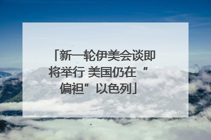 新一轮伊美会谈即将举行 美国仍在“偏袒”以色列