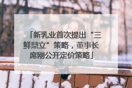 新乳业首次提出“三鲜鼎立”策略，董事长席刚公开定价策略