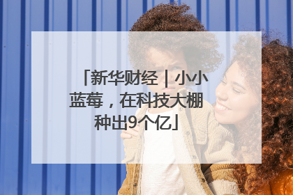 新华财经｜小小蓝莓，在科技大棚种出9个亿