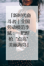 新时代奋斗者｜全国劳动模范李斌：一把焊枪“点亮”美丽海岛