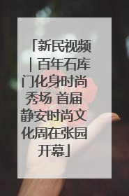 新民视频｜百年石库门化身时尚秀场 首届静安时尚文化周在张园开幕