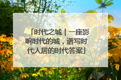 时代之城｜一座影响时代的城，谱写时代人居的时代答案