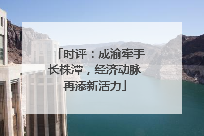 时评：成渝牵手长株潭，经济动脉再添新活力