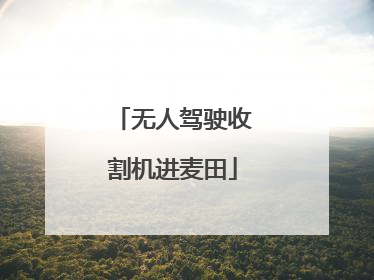 无人驾驶收割机进麦田