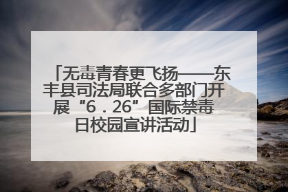 无毒青春更飞扬——东丰县司法局联合多部门开展“6．26”国际禁毒日校园宣讲活动