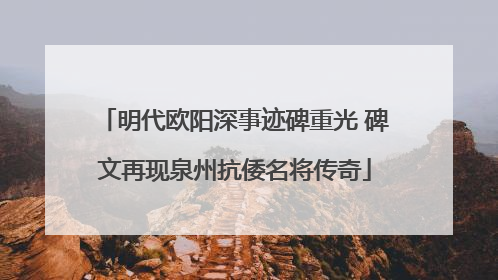 明代欧阳深事迹碑重光 碑文再现泉州抗倭名将传奇