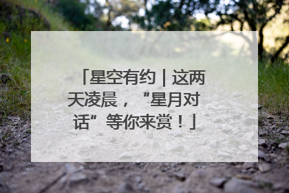 星空有约｜这两天凌晨，“星月对话”等你来赏！