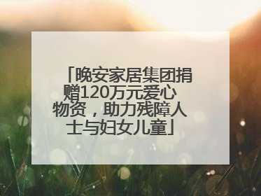 晚安家居集团捐赠120万元爱心物资，助力残障人士与妇女儿童