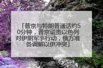 普京与特朗普通话约50分钟，普京谴责以色列对伊朗军事行动，俄方准备调解以伊冲突