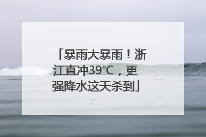 暴雨大暴雨！浙江直冲39℃，更强降水这天杀到
