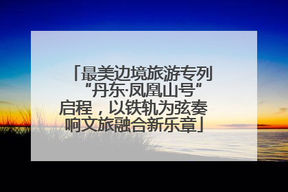 最美边境旅游专列“丹东·凤凰山号”启程，以铁轨为弦奏响文旅融合新乐章