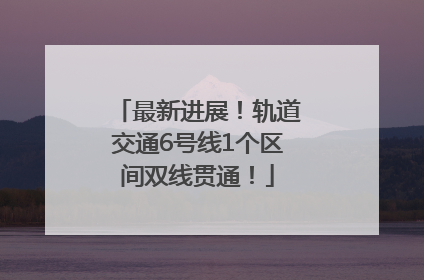 最新进展！轨道交通6号线1个区间双线贯通！