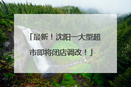 最新！沈阳一大型超市即将闭店调改！