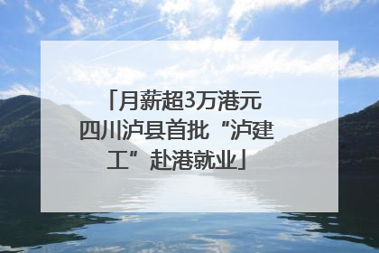 月薪超3万港元 四川泸县首批“泸建工”赴港就业
