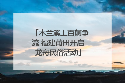 木兰溪上百舸争流 福建莆田开启龙舟民俗活动