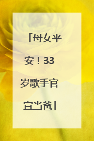 母女平安！33岁歌手官宣当爸