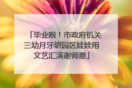 毕业啦！市政府机关三幼月牙塘园区娃娃用文艺汇演谢师恩