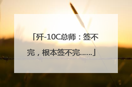 歼-10C总师：签不完，根本签不完……