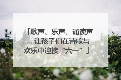 歌声、乐声、诵读声……让孩子们在诗歌与欢乐中迎接“六一”