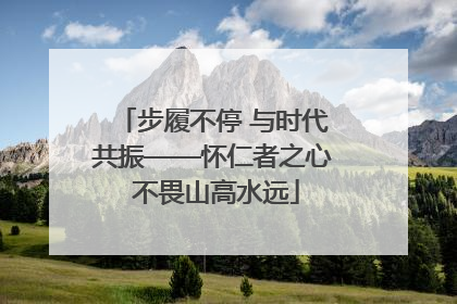 步履不停 与时代共振——怀仁者之心 不畏山高水远