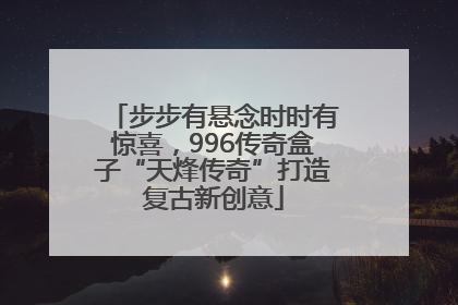 步步有悬念时时有惊喜，996传奇盒子“天烽传奇”打造复古新创意