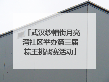 武汉纱帽街月亮湾社区举办第三届粽王挑战赛活动