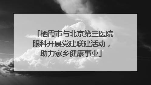 栖霞市与北京第三医院眼科开展党建联建活动，助力家乡健康事业