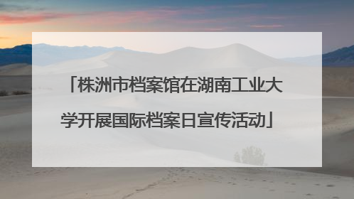 株洲市档案馆在湖南工业大学开展国际档案日宣传活动