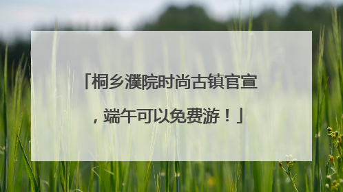 桐乡濮院时尚古镇官宣，端午可以免费游！