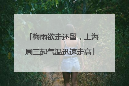 梅雨欲走还留，上海周三起气温迅速走高